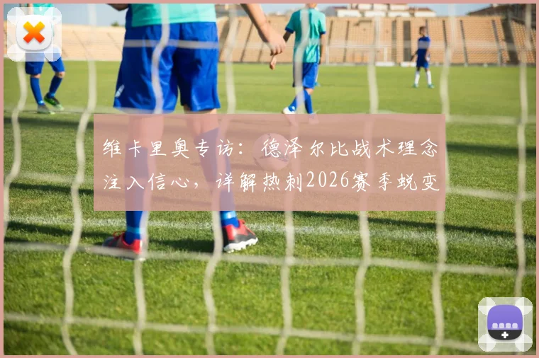 维卡里奥专访：德泽尔比战术理念注入信心，详解热刺2026赛季蜕变关键与阵容展望