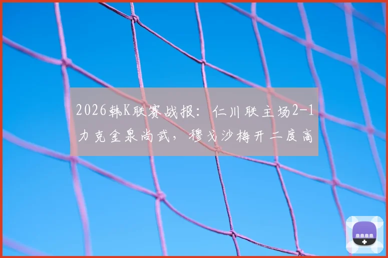 2026韩K联赛战报:仁川联主场2-1力克金泉尚武,穆戈沙梅开二度高在贤定胜局