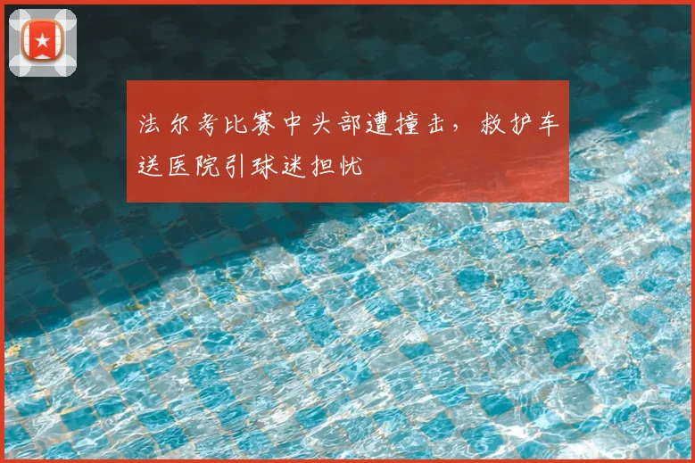 法尔考比赛中头部遭撞击，救护车送医院引球迷担忧