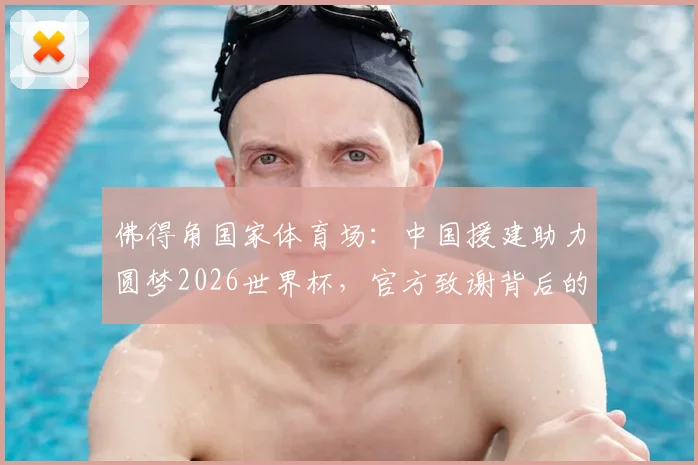 佛得角国家体育场：中国援建助力圆梦2026世界杯，官方致谢背后的故事