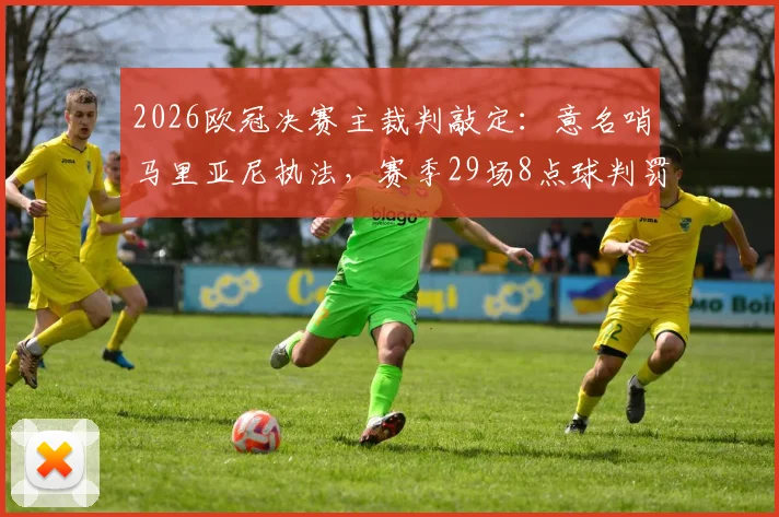 2026欧冠决赛主裁判敲定：意名哨马里亚尼执法，赛季29场8点球判罚数据全解析，皇马多特需注意什么