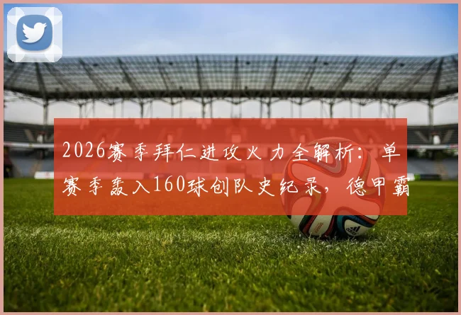 2026赛季拜仁进攻火力全解析：单赛季轰入160球创队史纪录，德甲霸主如何做到？