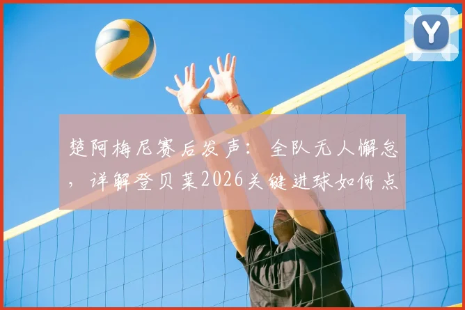 楚阿梅尼赛后发声：全队无人懈怠，详解登贝莱2026关键进球如何点燃更衣室，皇马团队精神深度解析