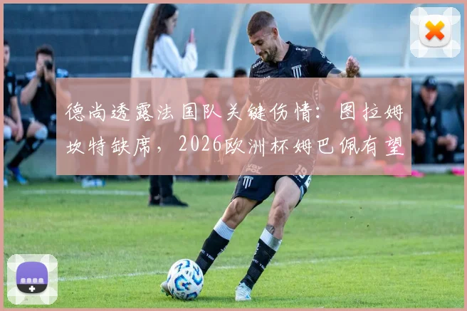 德尚透露法国队关键伤情：图拉姆坎特缺席，2026欧洲杯姆巴佩有望突破多项纪录
