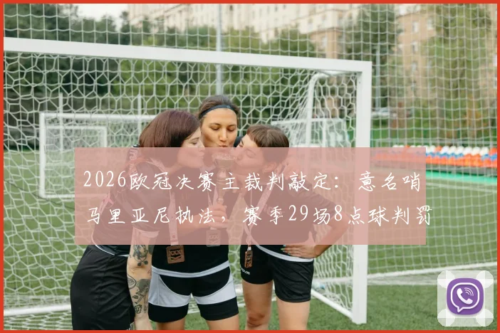 2026欧冠决赛主裁判敲定:意名哨马里亚尼执法,赛季29场8点球判罚数据全解析,皇马多特需注意什么
