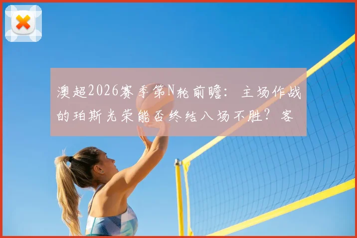 澳超2026赛季第N轮前瞻:主场作战的珀斯光荣能否终结八场不胜?客场出击的麦克阿瑟FC冲击前六席位战意更足