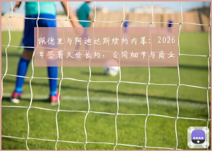 佩德里与阿迪达斯续约内幕：2026年签署天价长约，合同细节与商业价值全解析