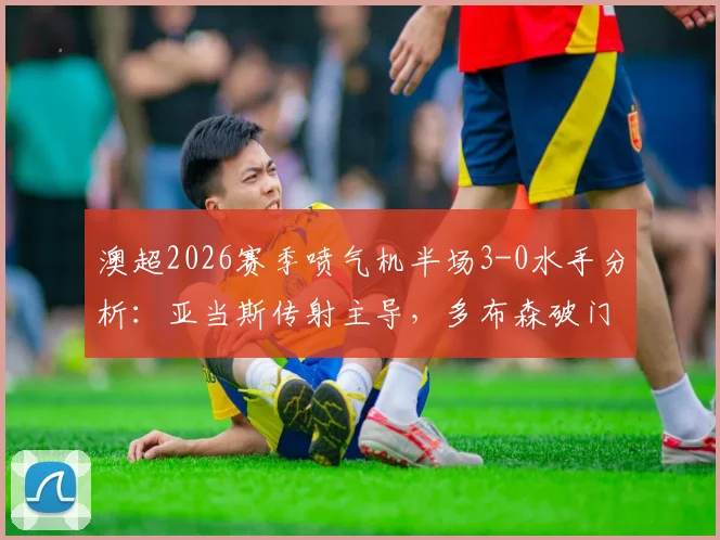 澳超2026赛季喷气机半场3-0水手分析：亚当斯传射主导，多布森破门，水手防守问题暴露