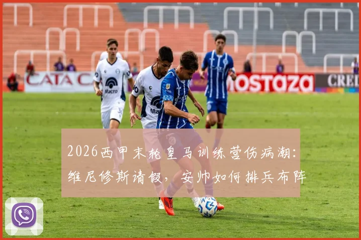 2026西甲末轮皇马训练营伤病潮：维尼修斯请假，安帅如何排兵布阵应对关键战？