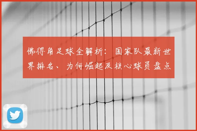 佛得角足球全解析：国家队最新世界排名、为何崛起及核心球员盘点，附2026世界杯前景