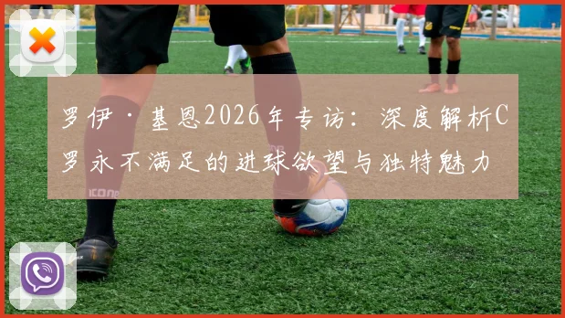 罗伊·基恩2026年专访：深度解析C罗永不满足的进球欲望与独特魅力，看他踢球是种享受