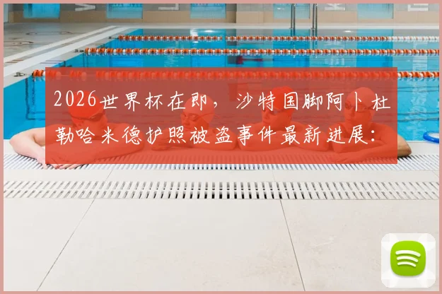 2026世界杯在即,沙特国脚阿卜杜勒哈米德护照被盗事件最新进展:能否正常参赛?