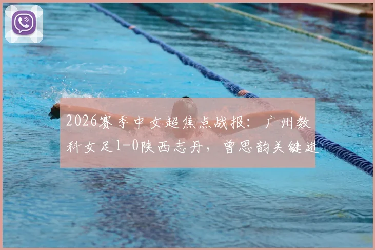 2026赛季中女超焦点战报:广州数科女足1-0陕西志丹,曾思韵关键进球全解析,赛后积分影响几何?