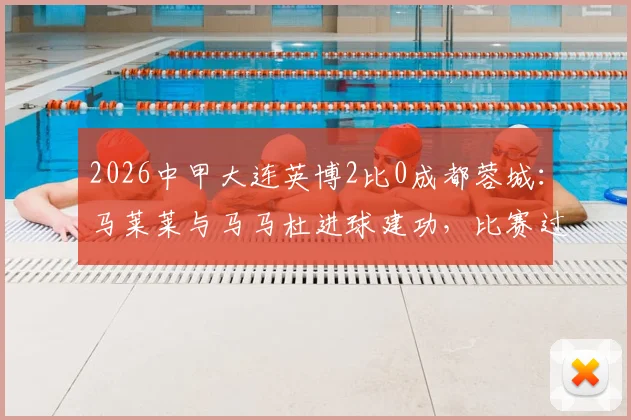 2026中甲大连英博2比0成都蓉城:马莱莱与马马杜进球建功,比赛过程解析与球员表现点评