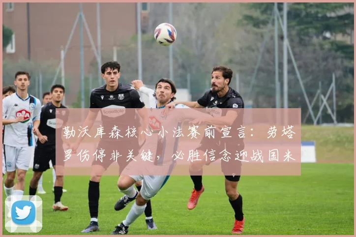勒沃库森核心小法赛前宣言:劳塔罗伤停非关键,必胜信念迎战国米前瞻分析