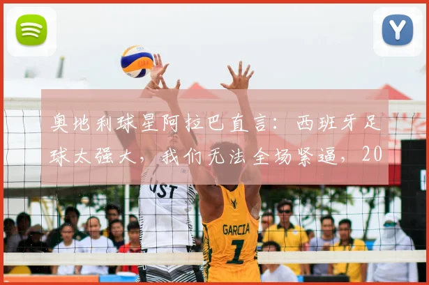 奥地利球星阿拉巴直言:西班牙足球太强大,我们无法全场紧逼,2026欧预赛战术分析