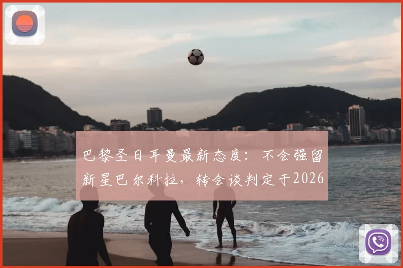 巴黎圣日耳曼最新态度:不会强留新星巴尔科拉,转会谈判定于2026世界杯后开启