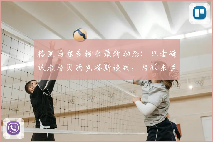 格里马尔多转会最新动态:记者确认未与贝西克塔斯谈判,与AC米兰也无2026年联系,球员未来去向分析