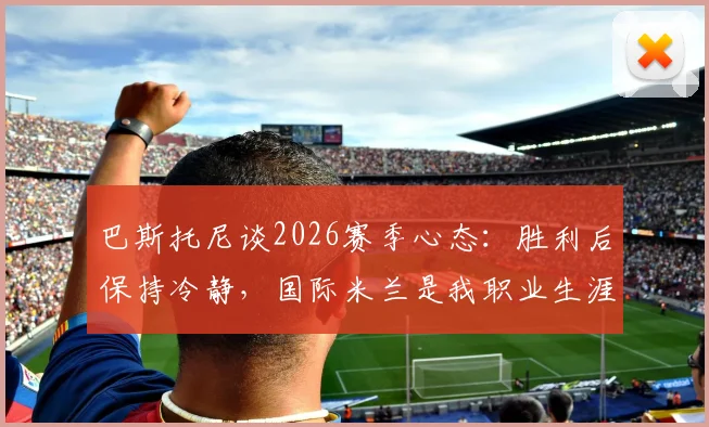 巴斯托尼谈2026赛季心态：胜利后保持冷静，国际米兰是我职业生涯与人生的核心