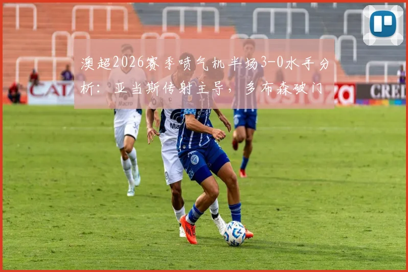 澳超2026赛季喷气机半场3-0水手分析:亚当斯传射主导,多布森破门,水手防守问题暴露