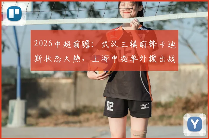 2026中超前瞻:武汉三镇前锋卡迪斯状态火热,上海申花单外援出战阵容成最大悬念