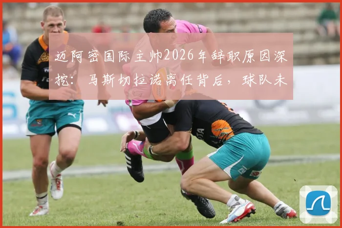 迈阿密国际主帅2026年辞职原因深挖：马斯切拉诺离任背后，球队未来战术与主帅人选分析