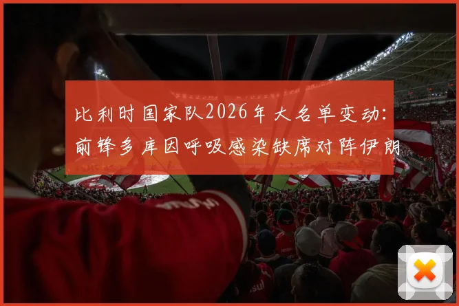 比利时国家队2026年大名单变动:前锋多库因呼吸感染缺席对阵伊朗关键战,详细解析影响与替代人选