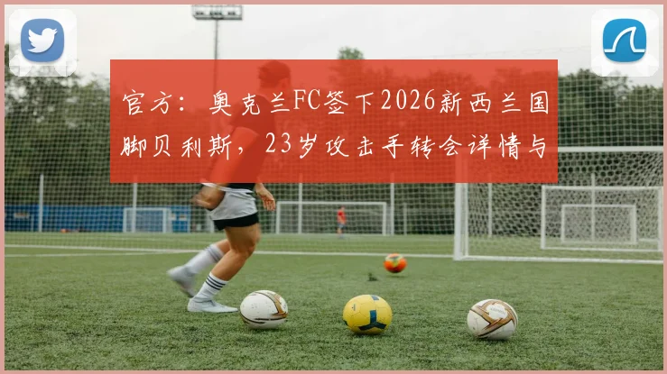 官方：奥克兰FC签下2026新西兰国脚贝利斯，23岁攻击手转会详情与职业生涯分析