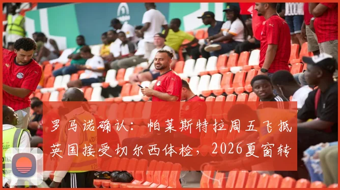 罗马诺确认:帕莱斯特拉周五飞抵英国接受切尔西体检,2026夏窗转会动态全解析