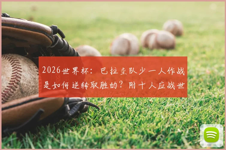 2026世界杯:巴拉圭队少一人作战是如何逆转取胜的?附十人应战世界杯经典战役盘点与战术解析
