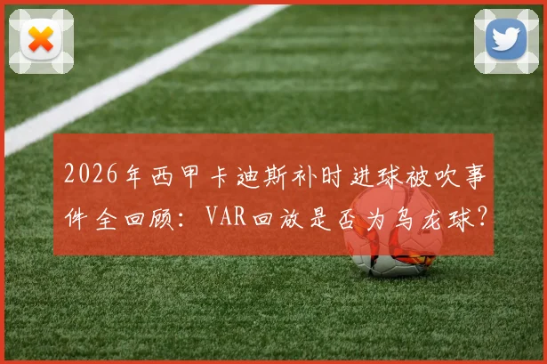 2026年西甲卡迪斯补时进球被吹事件全回顾：VAR回放是否为乌龙球？资深球迷从规则与镜头多角度评判