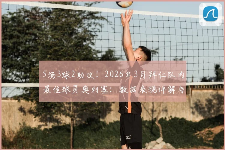 5场3球2助攻！2026年3月拜仁队内最佳球员奥利塞：数据表现详解与赛季展望