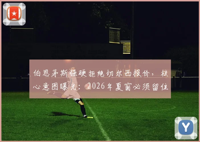伯恩茅斯强硬拒绝切尔西报价,核心意图曝光:2026年夏窗必须留住中场球星斯科特,英超转会市场再起波澜