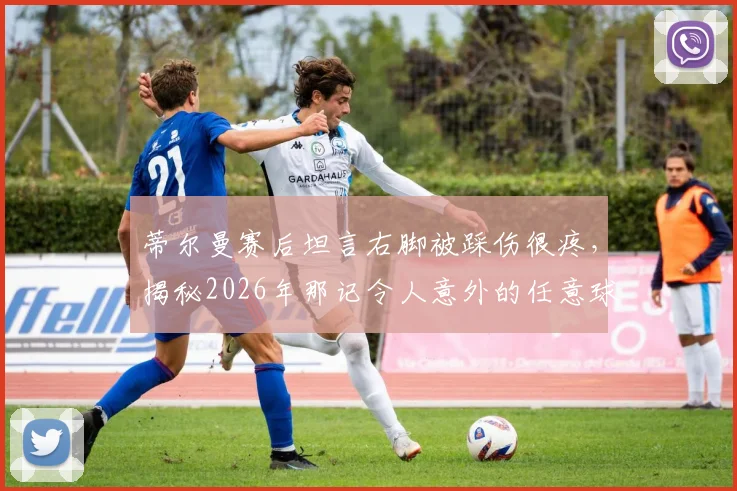 蒂尔曼赛后坦言右脚被踩伤很疼,揭秘2026年那记令人意外的任意球破门瞬间与背后故事