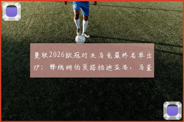 曼联2026欧冠对决马竞最终名单出炉:锋线姆伯莫搭档迪亚洛,马奎尔入选后防引关注