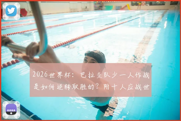 2026世界杯：巴拉圭队少一人作战是如何逆转取胜的？附十人应战世界杯经典战役盘点与战术解析