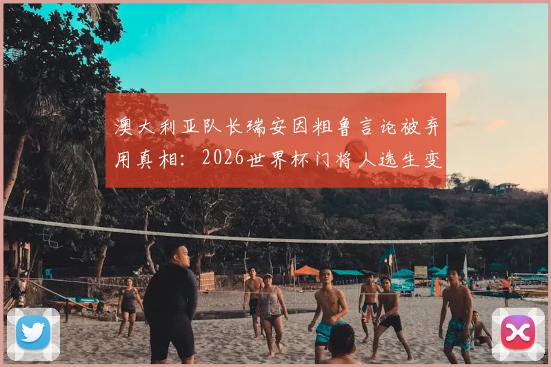 澳大利亚队长瑞安因粗鲁言论被弃用真相:2026世界杯门将人选生变,瑞安说了什么现状如何