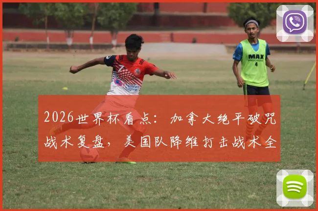 2026世界杯看点：加拿大绝平破咒战术复盘，美国队降维打击战术全解析，北美双雄崛起之路