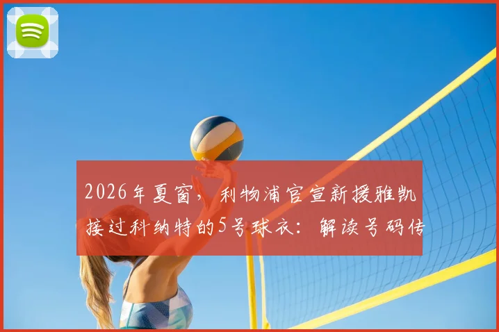 2026年夏窗，利物浦官宣新援雅凯接过科纳特的5号球衣：解读号码传承、球员特点与这笔转会的看点