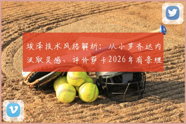 埃泽技术风格解析：从小罗齐达内汲取灵感，评价萨卡2026年有条理特质，看现代中场球员的多元塑造