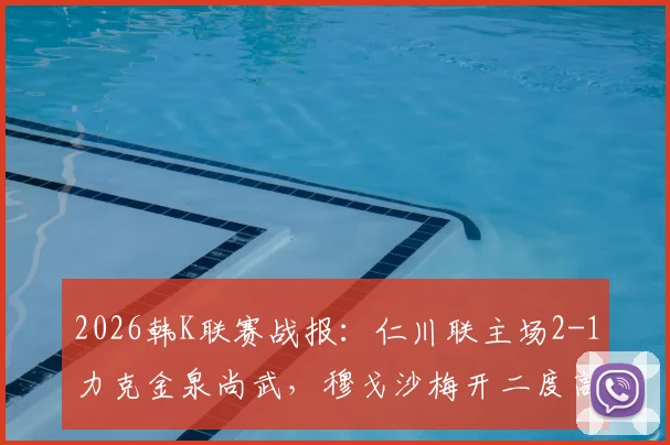 2026韩K联赛战报：仁川联主场2-1力克金泉尚武，穆戈沙梅开二度高在贤定胜局