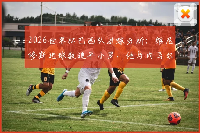 2026世界杯巴西队进球分析:维尼修斯进球数追平小罗,他与内马尔成队内唯二进球超1球球员